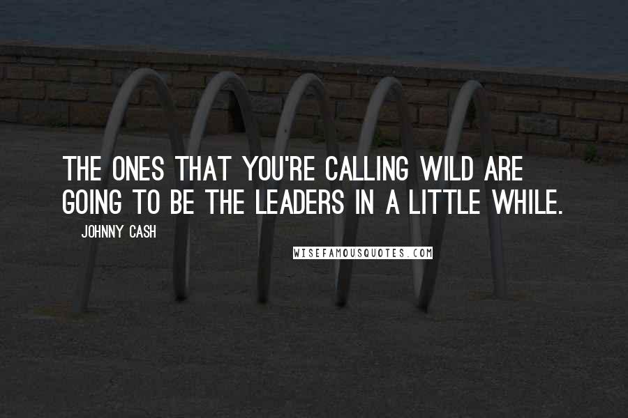 Johnny Cash Quotes: The ones that you're calling wild are going to be the leaders in a little while.