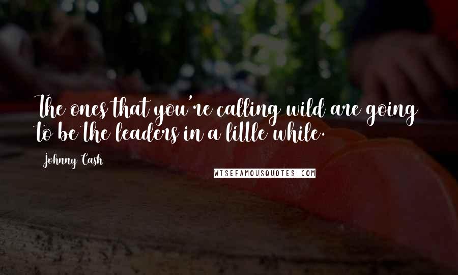 Johnny Cash Quotes: The ones that you're calling wild are going to be the leaders in a little while.