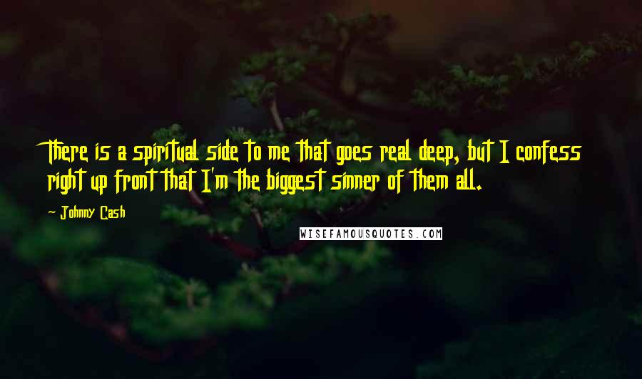 Johnny Cash Quotes: There is a spiritual side to me that goes real deep, but I confess right up front that I'm the biggest sinner of them all.