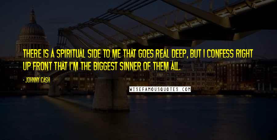 Johnny Cash Quotes: There is a spiritual side to me that goes real deep, but I confess right up front that I'm the biggest sinner of them all.