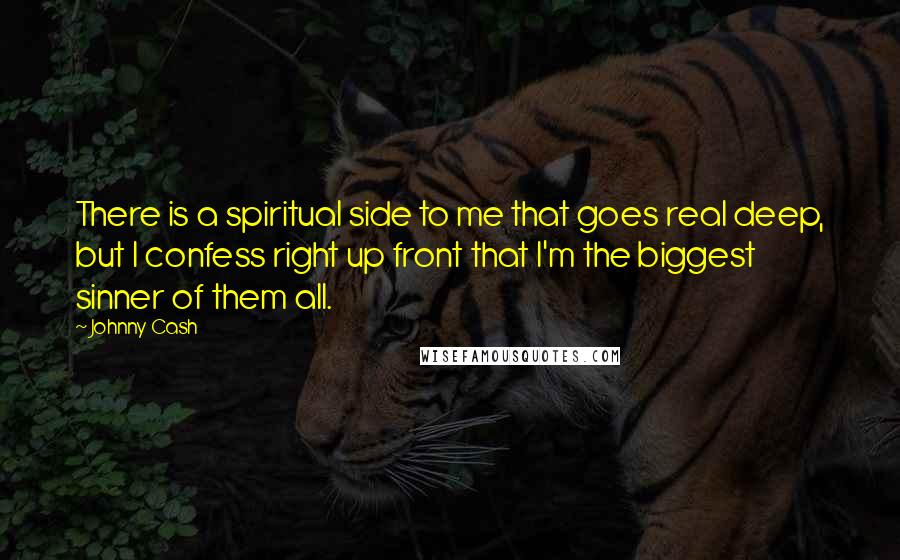 Johnny Cash Quotes: There is a spiritual side to me that goes real deep, but I confess right up front that I'm the biggest sinner of them all.