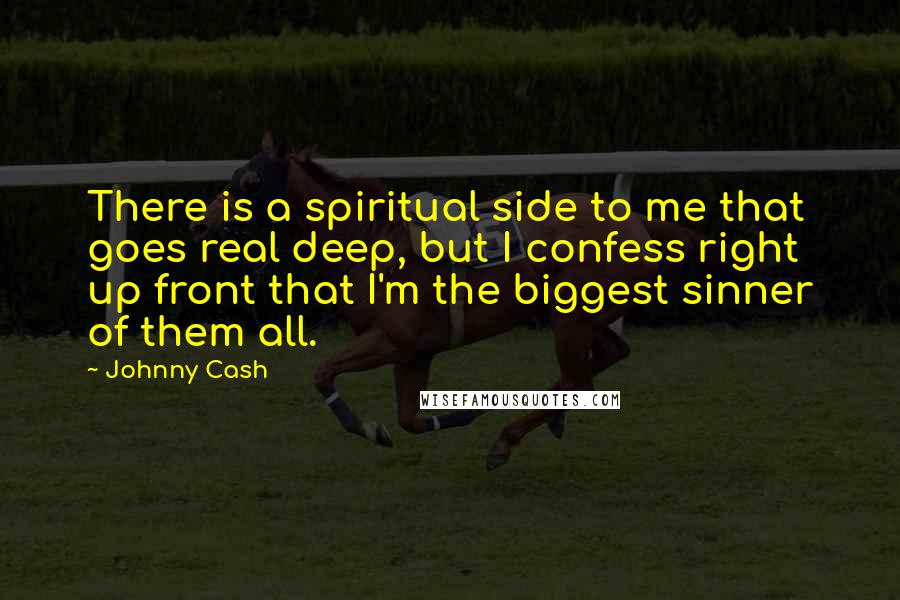 Johnny Cash Quotes: There is a spiritual side to me that goes real deep, but I confess right up front that I'm the biggest sinner of them all.