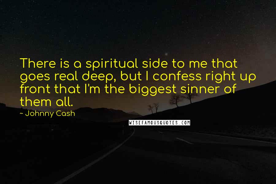 Johnny Cash Quotes: There is a spiritual side to me that goes real deep, but I confess right up front that I'm the biggest sinner of them all.