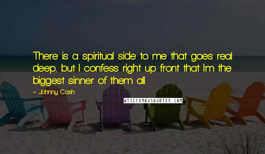 Johnny Cash Quotes: There is a spiritual side to me that goes real deep, but I confess right up front that I'm the biggest sinner of them all.