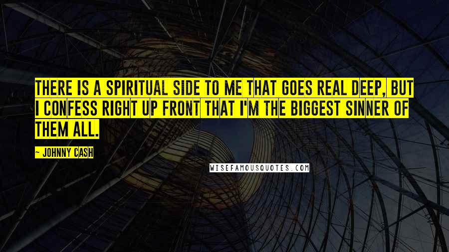 Johnny Cash Quotes: There is a spiritual side to me that goes real deep, but I confess right up front that I'm the biggest sinner of them all.