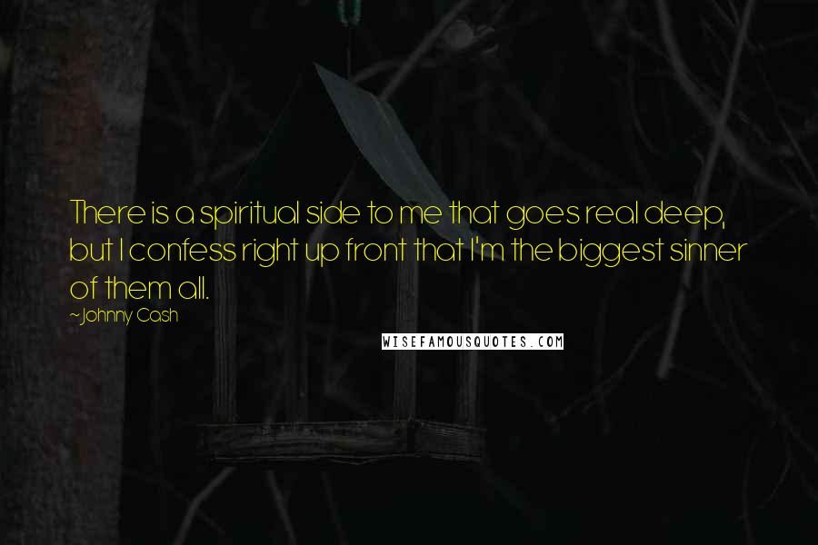 Johnny Cash Quotes: There is a spiritual side to me that goes real deep, but I confess right up front that I'm the biggest sinner of them all.