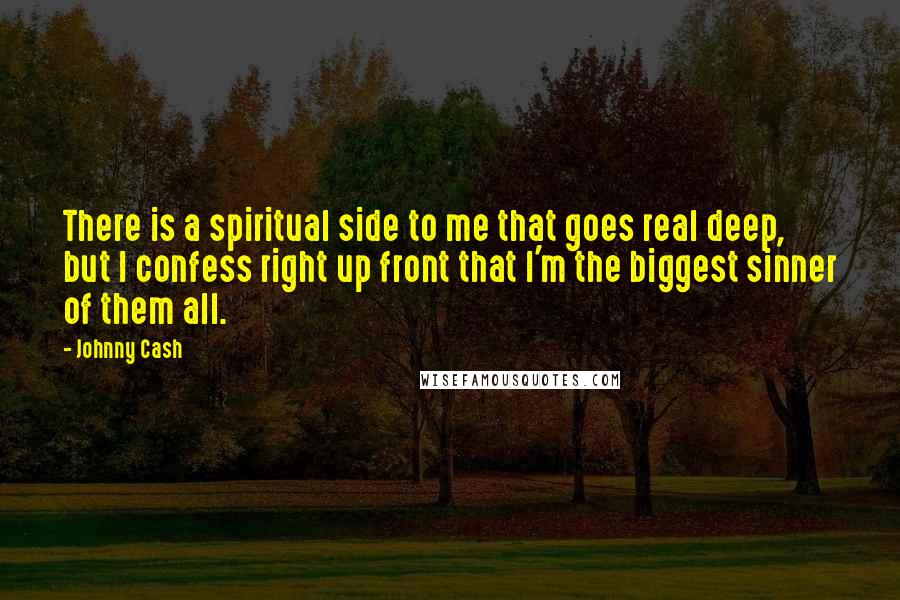 Johnny Cash Quotes: There is a spiritual side to me that goes real deep, but I confess right up front that I'm the biggest sinner of them all.