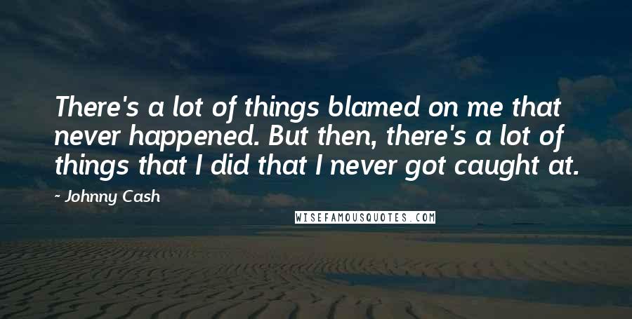 Johnny Cash Quotes: There's a lot of things blamed on me that never happened. But then, there's a lot of things that I did that I never got caught at.