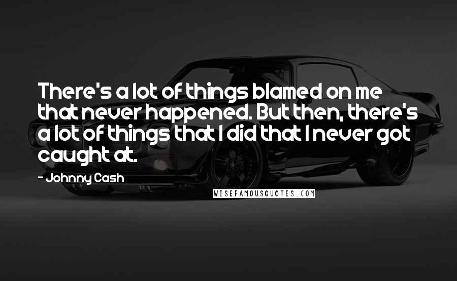 Johnny Cash Quotes: There's a lot of things blamed on me that never happened. But then, there's a lot of things that I did that I never got caught at.