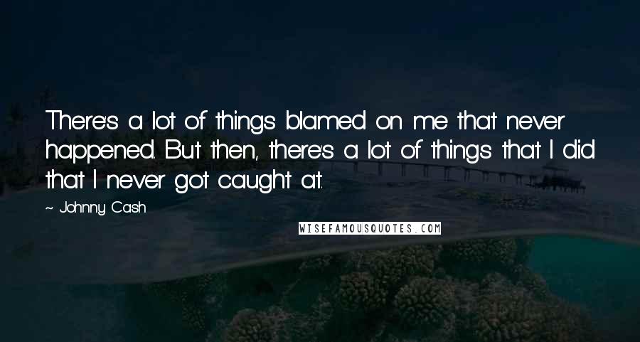 Johnny Cash Quotes: There's a lot of things blamed on me that never happened. But then, there's a lot of things that I did that I never got caught at.