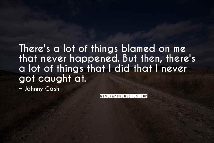 Johnny Cash Quotes: There's a lot of things blamed on me that never happened. But then, there's a lot of things that I did that I never got caught at.