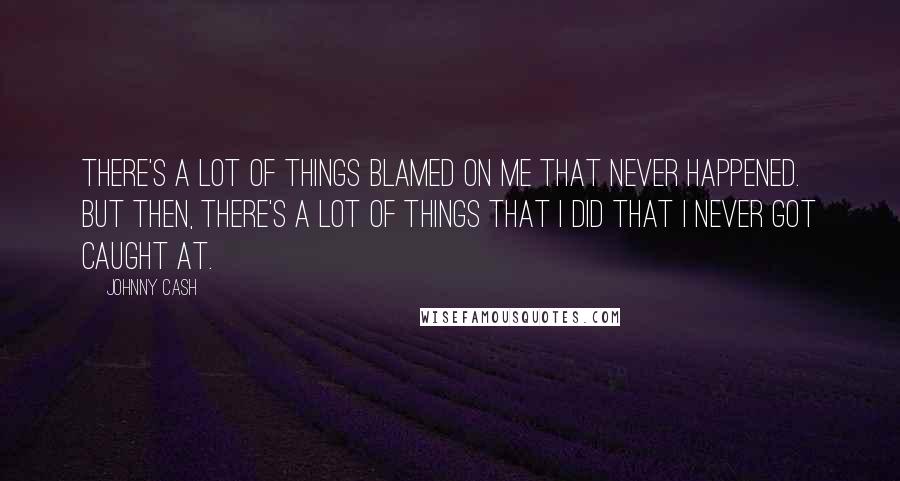 Johnny Cash Quotes: There's a lot of things blamed on me that never happened. But then, there's a lot of things that I did that I never got caught at.
