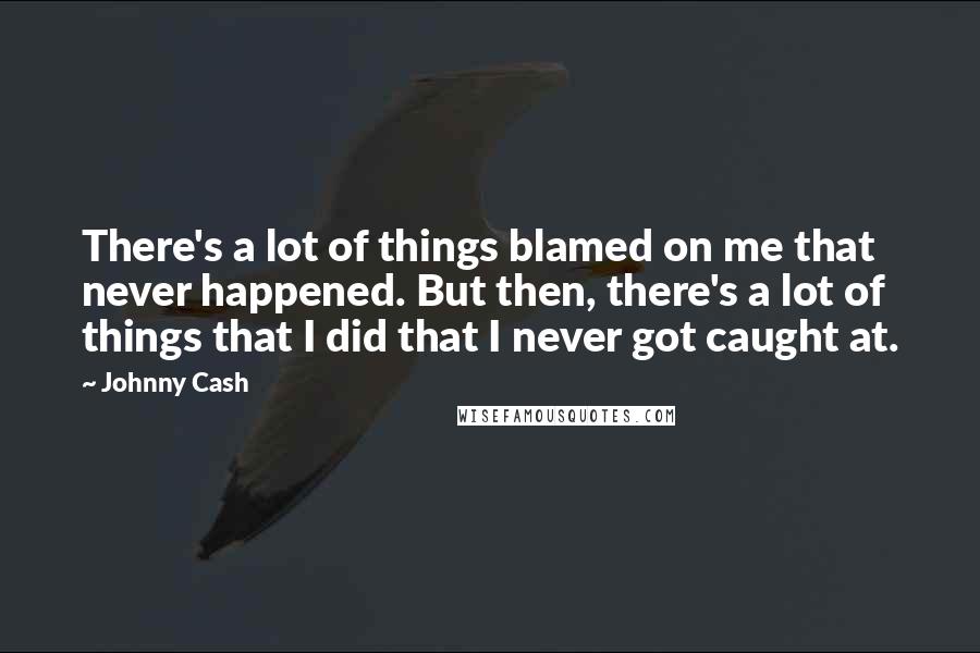 Johnny Cash Quotes: There's a lot of things blamed on me that never happened. But then, there's a lot of things that I did that I never got caught at.