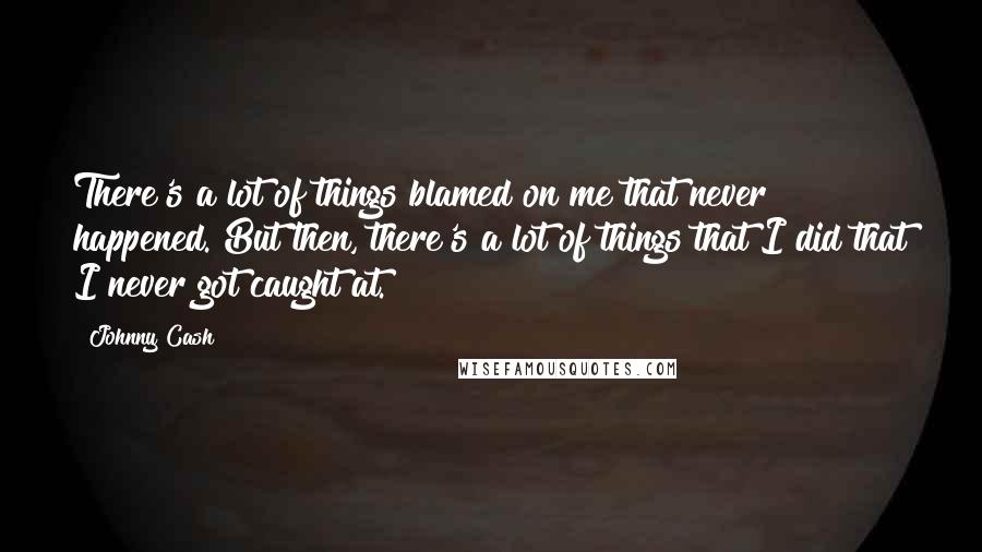 Johnny Cash Quotes: There's a lot of things blamed on me that never happened. But then, there's a lot of things that I did that I never got caught at.