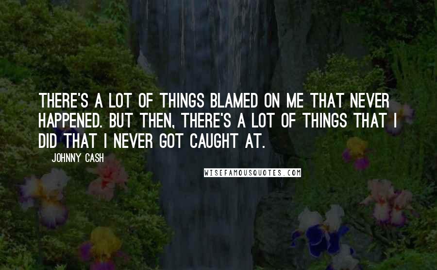 Johnny Cash Quotes: There's a lot of things blamed on me that never happened. But then, there's a lot of things that I did that I never got caught at.