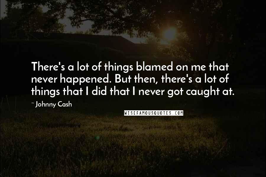 Johnny Cash Quotes: There's a lot of things blamed on me that never happened. But then, there's a lot of things that I did that I never got caught at.