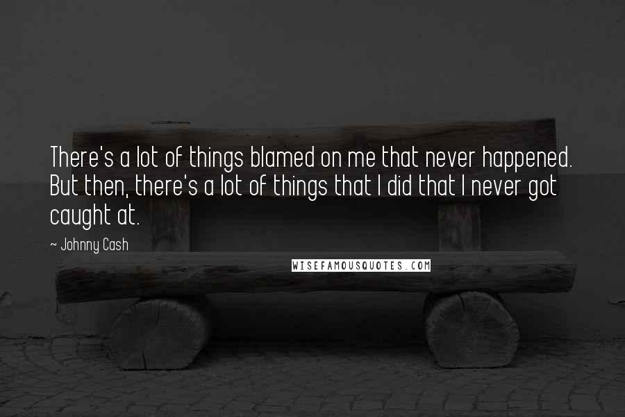 Johnny Cash Quotes: There's a lot of things blamed on me that never happened. But then, there's a lot of things that I did that I never got caught at.