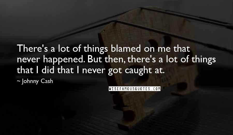 Johnny Cash Quotes: There's a lot of things blamed on me that never happened. But then, there's a lot of things that I did that I never got caught at.