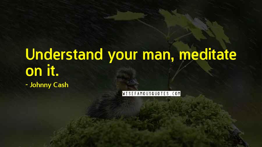 Johnny Cash Quotes: Understand your man, meditate on it.