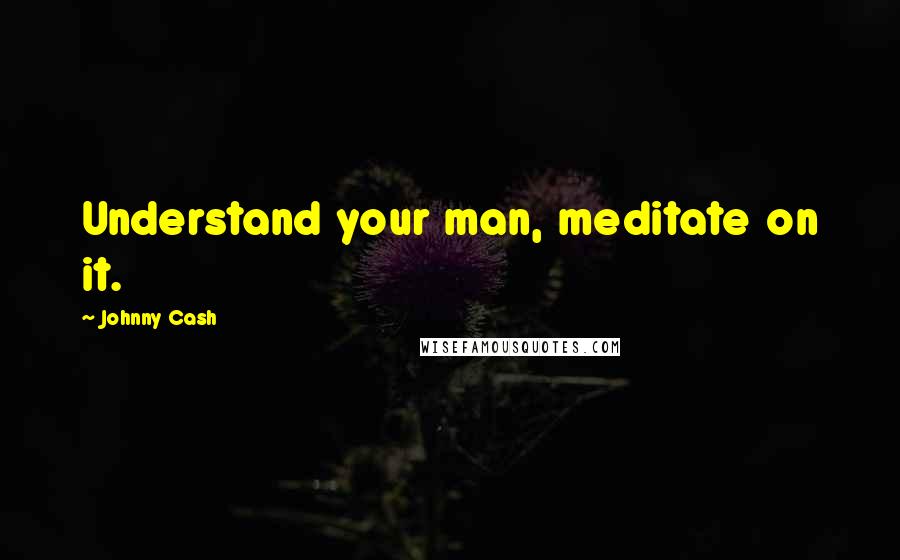 Johnny Cash Quotes: Understand your man, meditate on it.