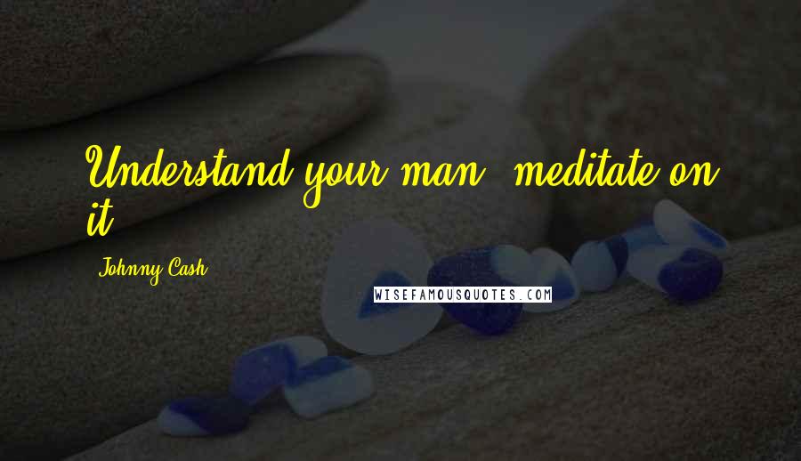 Johnny Cash Quotes: Understand your man, meditate on it.