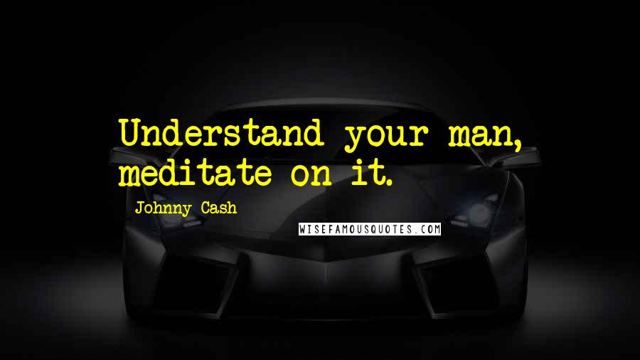 Johnny Cash Quotes: Understand your man, meditate on it.