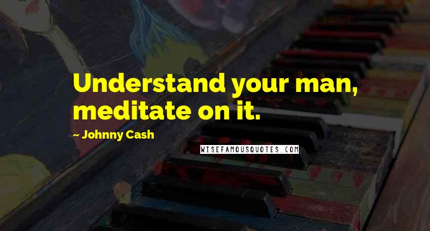Johnny Cash Quotes: Understand your man, meditate on it.