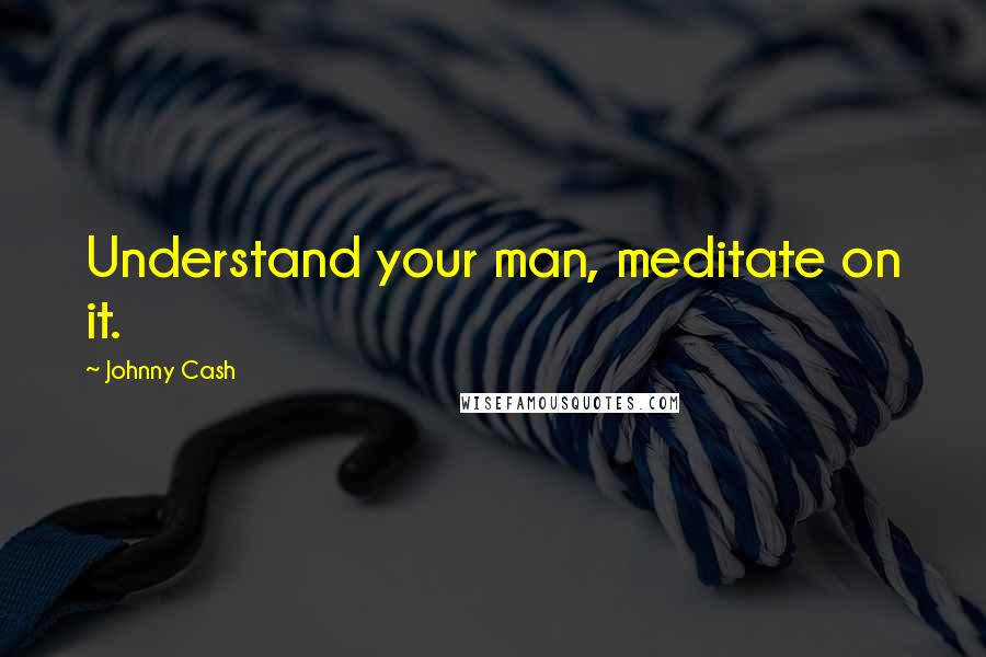 Johnny Cash Quotes: Understand your man, meditate on it.
