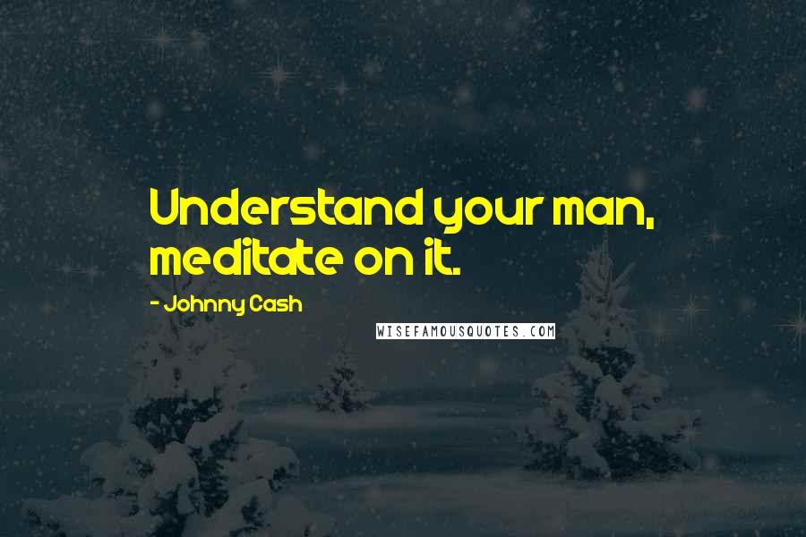 Johnny Cash Quotes: Understand your man, meditate on it.