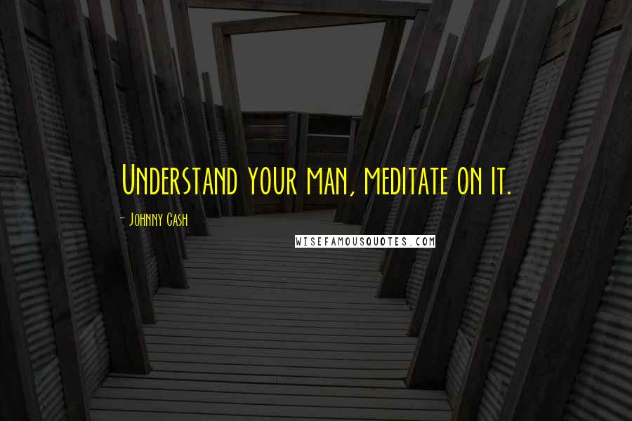 Johnny Cash Quotes: Understand your man, meditate on it.