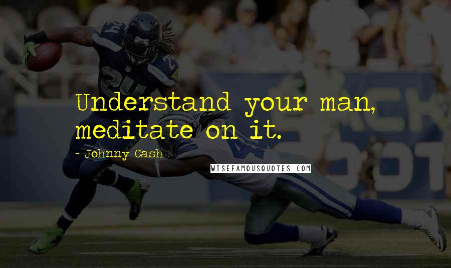 Johnny Cash Quotes: Understand your man, meditate on it.
