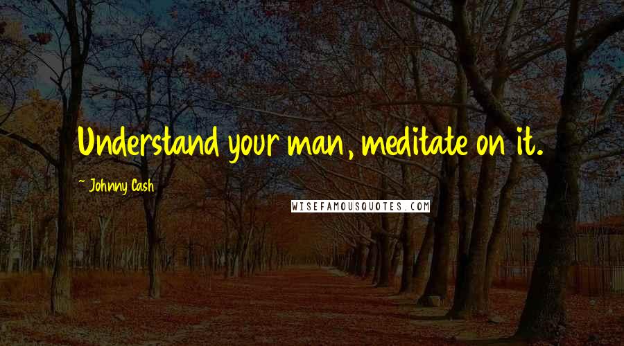 Johnny Cash Quotes: Understand your man, meditate on it.
