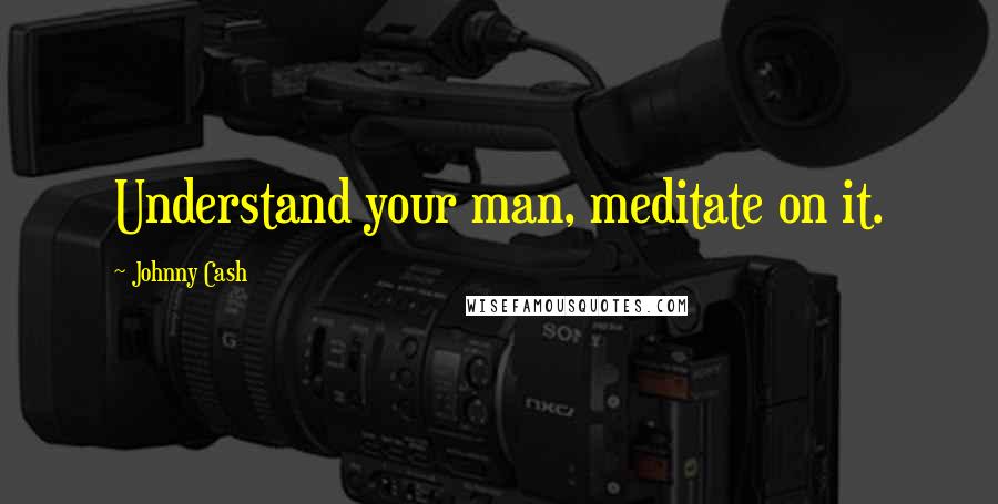 Johnny Cash Quotes: Understand your man, meditate on it.
