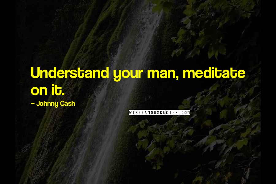 Johnny Cash Quotes: Understand your man, meditate on it.