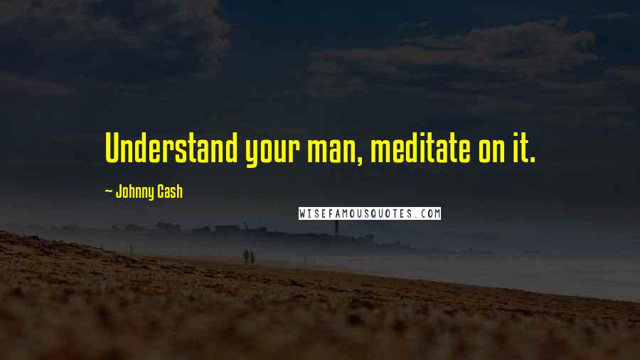 Johnny Cash Quotes: Understand your man, meditate on it.