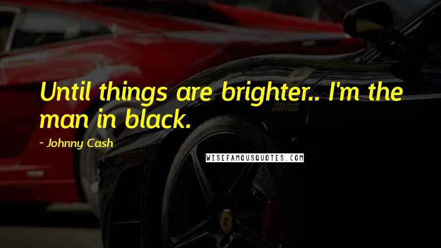 Johnny Cash Quotes: Until things are brighter.. I'm the man in black.