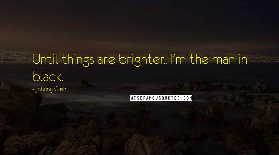 Johnny Cash Quotes: Until things are brighter.. I'm the man in black.