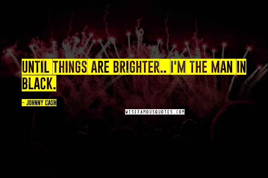 Johnny Cash Quotes: Until things are brighter.. I'm the man in black.