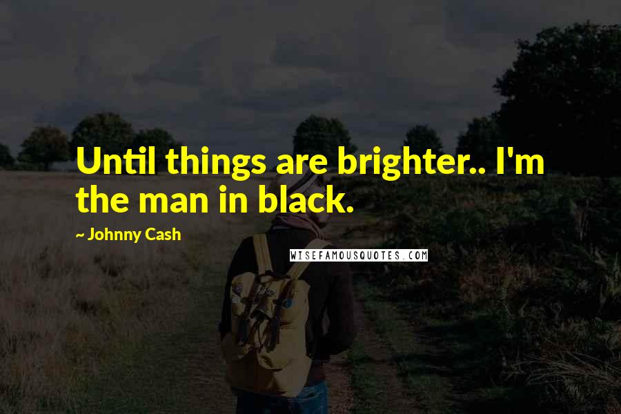 Johnny Cash Quotes: Until things are brighter.. I'm the man in black.