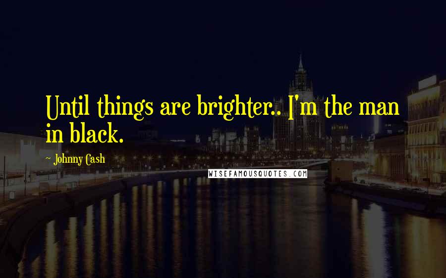 Johnny Cash Quotes: Until things are brighter.. I'm the man in black.