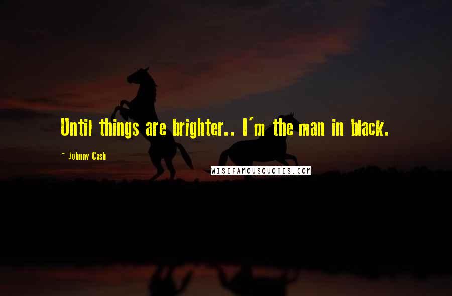 Johnny Cash Quotes: Until things are brighter.. I'm the man in black.