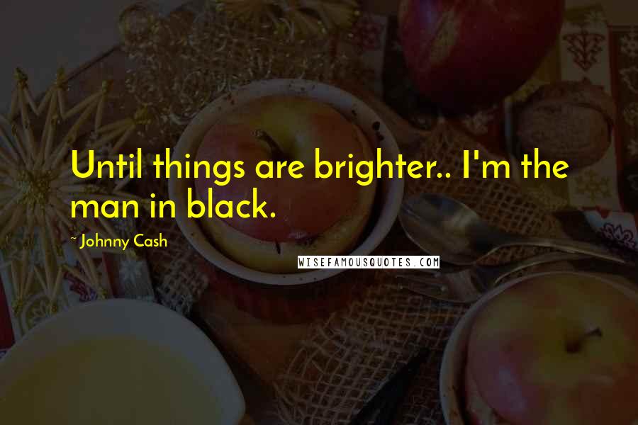 Johnny Cash Quotes: Until things are brighter.. I'm the man in black.