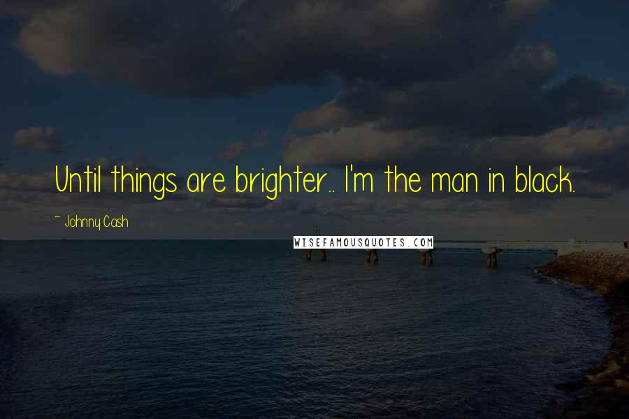 Johnny Cash Quotes: Until things are brighter.. I'm the man in black.