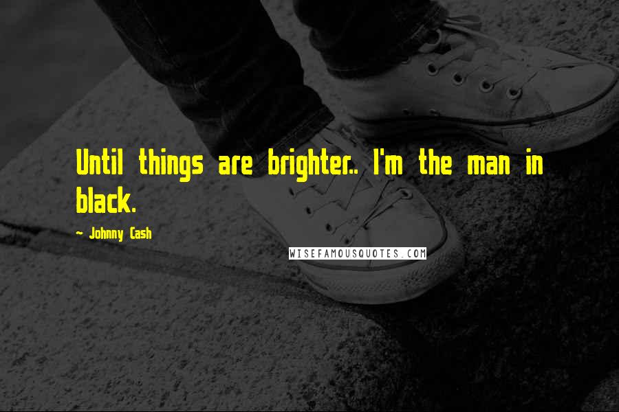 Johnny Cash Quotes: Until things are brighter.. I'm the man in black.
