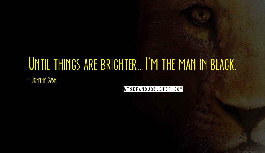 Johnny Cash Quotes: Until things are brighter.. I'm the man in black.