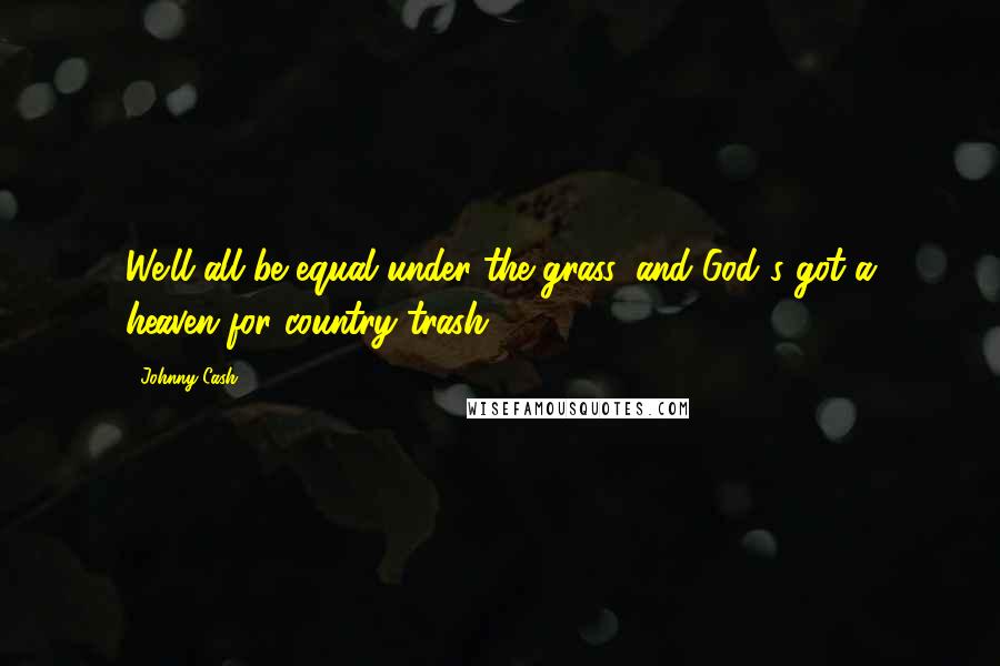 Johnny Cash Quotes: We'll all be equal under the grass, and God's got a heaven for country trash.