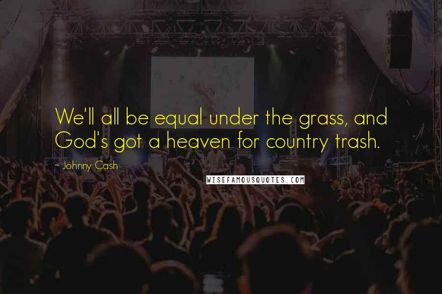 Johnny Cash Quotes: We'll all be equal under the grass, and God's got a heaven for country trash.