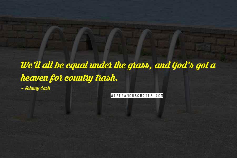 Johnny Cash Quotes: We'll all be equal under the grass, and God's got a heaven for country trash.