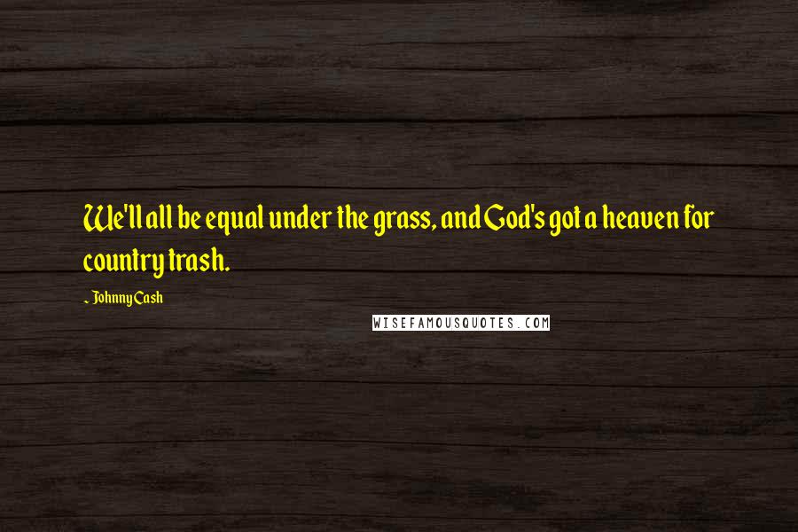 Johnny Cash Quotes: We'll all be equal under the grass, and God's got a heaven for country trash.