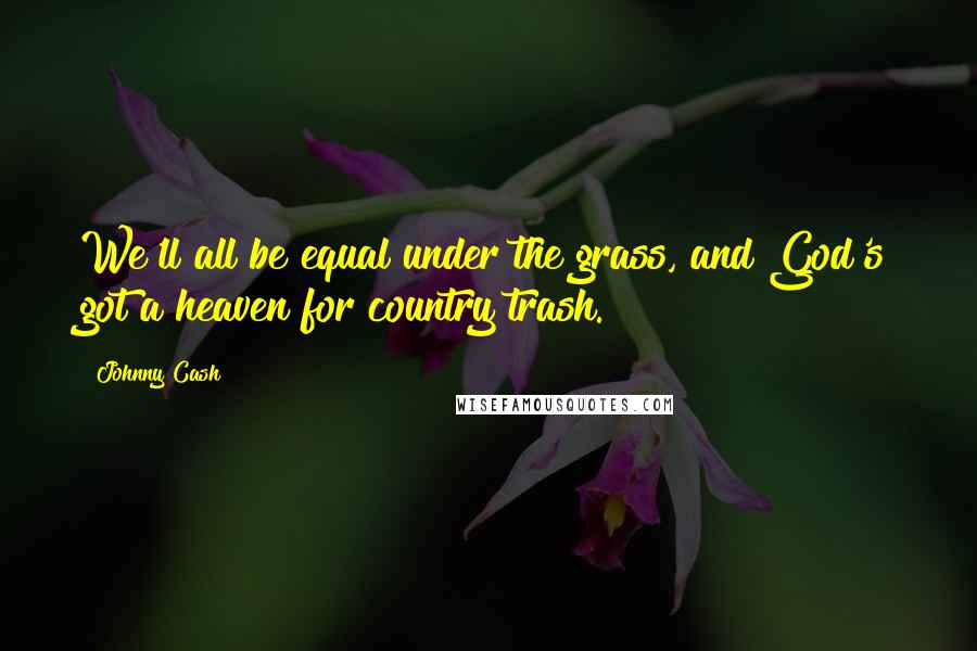 Johnny Cash Quotes: We'll all be equal under the grass, and God's got a heaven for country trash.